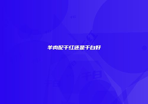 羊肉配干红还是干白好
