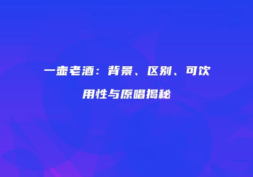 一壶老酒：背景、区别、可饮用性与原唱揭秘