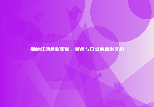 揭秘红酒色彩奥秘：颜色与口感的和谐交响