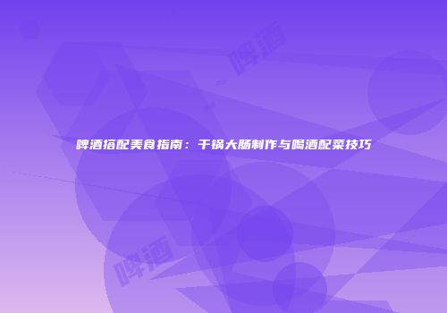 啤酒搭配美食指南：干锅大肠制作与喝酒配菜技巧