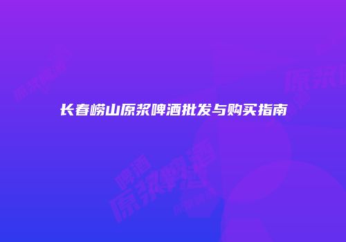 长春崂山原浆啤酒批发与购买指南