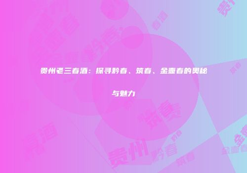 贵州老三春酒：探寻黔春、筑春、金壶春的奥秘与魅力