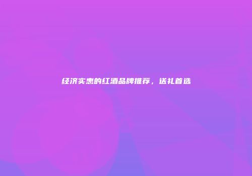 经济实惠的红酒品牌推荐，送礼首选