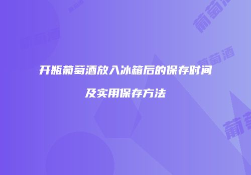 开瓶葡萄酒放入冰箱后的保存时间及实用保存方法