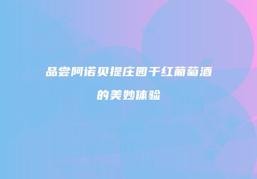 品尝阿诺贝提庄园干红葡萄酒的美妙体验