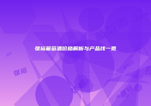 张裕葡萄酒价格解析与产品线一览