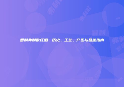 智利弗利欧红酒：历史、工艺、产区与品鉴指南