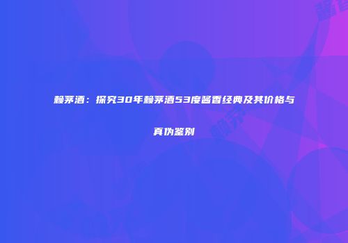 赖茅酒：探究30年赖茅酒53度酱香经典及其价格与真伪鉴别