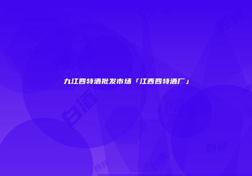 九江四特酒批发市场「江西四特酒厂」