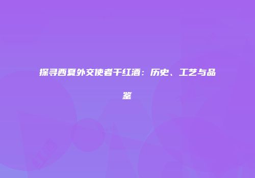 探寻西夏外交使者干红酒：历史、工艺与品鉴