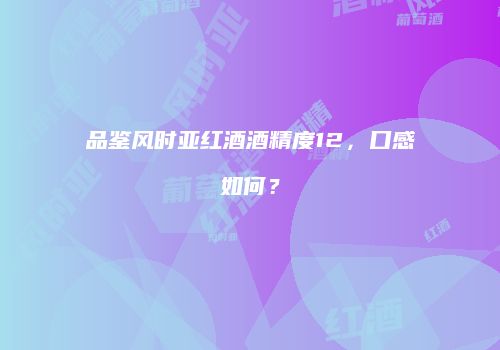 品鉴风时亚红酒酒精度12，口感如何？