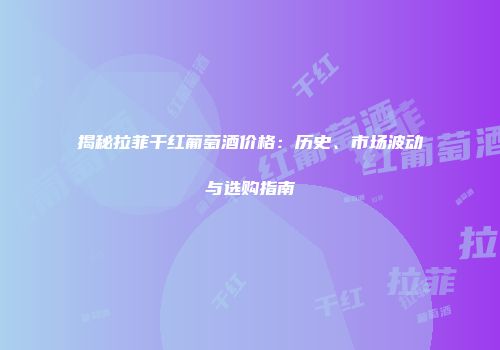揭秘拉菲干红葡萄酒价格：历史、市场波动与选购指南