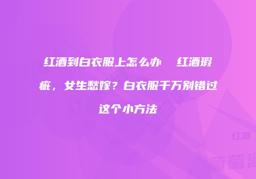 红酒到白衣服上怎么办  红酒瑕疵，女生愁嫁？白衣服千万别错过这个小方法