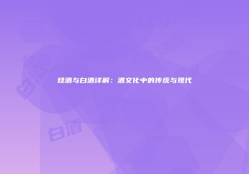 烧酒与白酒详解：酒文化中的传统与现代
