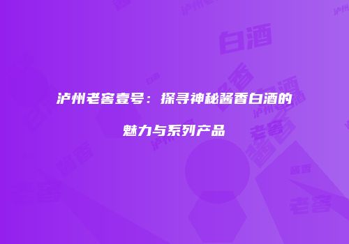 泸州老窖壹号：探寻神秘酱香白酒的魅力与系列产品