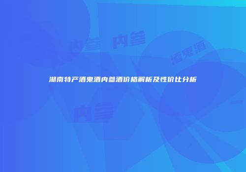 湖南特产酒鬼酒内参酒价格解析及性价比分析