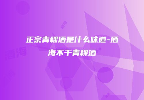 正宗青稞酒是什么味道-酒海不干青稞酒