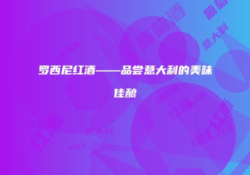 罗西尼红酒——品尝意大利的美味佳酿