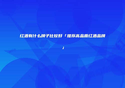 红酒有什么牌子比较好「推荐高品质红酒品牌」