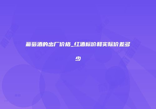 葡萄酒的出厂价格_红酒标价和实际价差多少