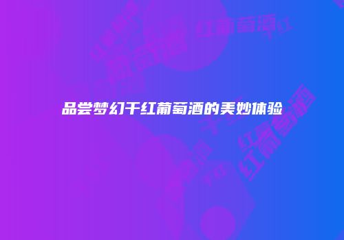 品尝梦幻干红葡萄酒的美妙体验