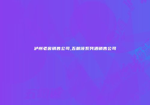 泸州老窖销售公司,五粮液系列酒销售公司