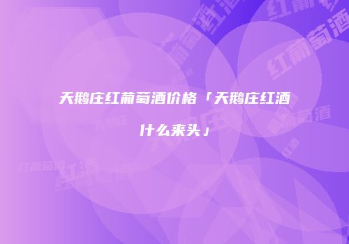 天鹅庄红葡萄酒价格「天鹅庄红酒什么来头」