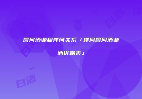 国河酒业和洋河关系「洋河国河酒业酒价格表」
