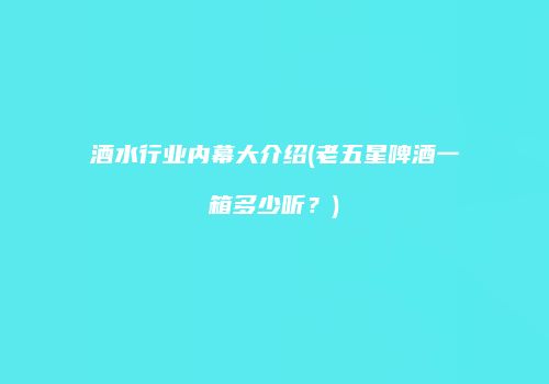 酒水行业内幕大介绍(老五星啤酒一箱多少听？)