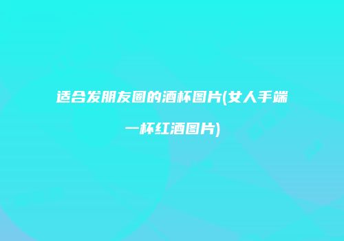 适合发朋友圈的酒杯图片(女人手端一杯红酒图片)