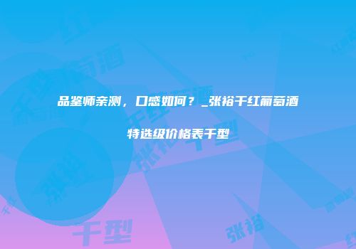 品鉴师亲测，口感如何？_张裕干红葡萄酒特选级价格表干型
