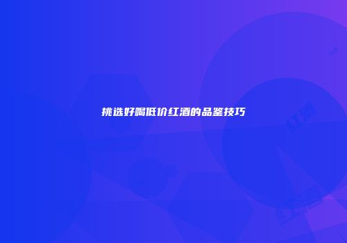 挑选好喝低价红酒的品鉴技巧