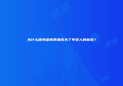 为什么德州蓝顿啤酒成为了年轻人的新宠？