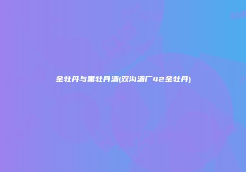 金牡丹与黑牡丹酒(双沟酒厂42金牡丹)