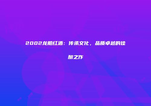 2002龙船红酒：传承文化，品质卓越的佳酿之作