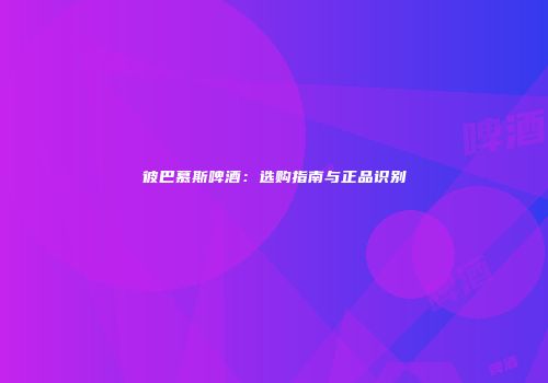 彼巴慕斯啤酒：选购指南与正品识别