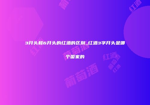 3开头和6开头的红酒的区别_红酒3字开头是哪个国家的
