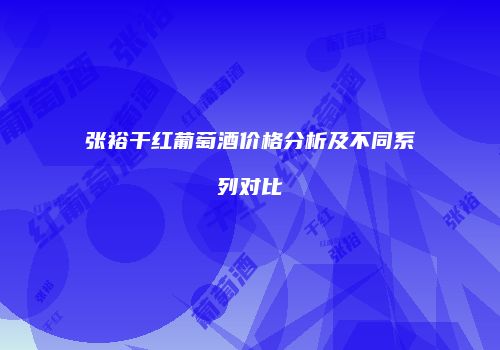 张裕干红葡萄酒价格分析及不同系列对比