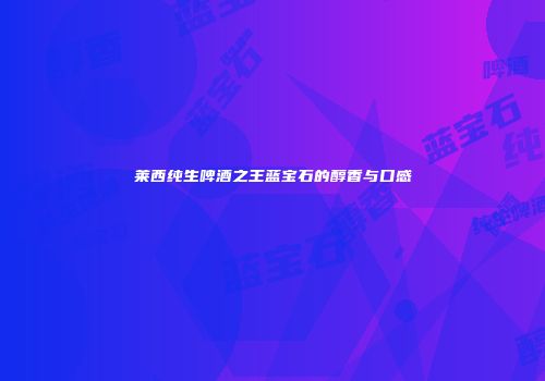 莱西纯生啤酒之王蓝宝石的醇香与口感