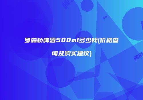 罗森桥啤酒500ml多少钱(价格查询及购买建议)