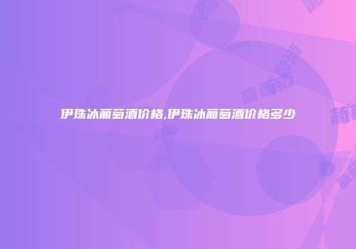 伊珠冰葡萄酒价格,伊珠冰葡萄酒价格多少