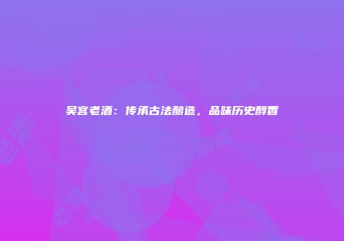吴宫老酒：传承古法酿造，品味历史醇香