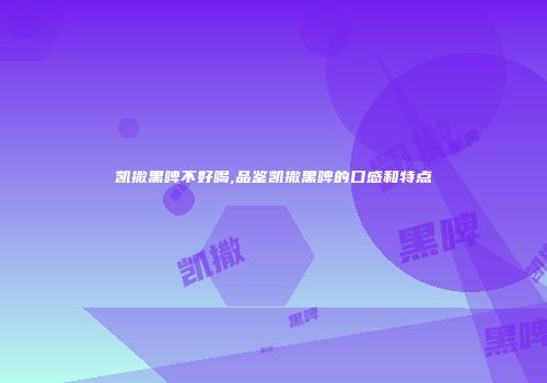 凯撒黑啤不好喝,品鉴凯撒黑啤的口感和特点