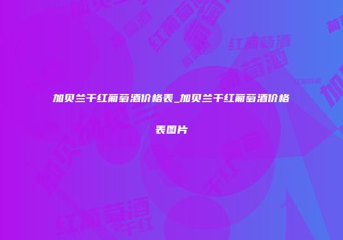 加贝兰干红葡萄酒价格表_加贝兰干红葡萄酒价格表图片