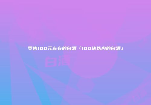 零售100元左右的白酒「100块以内的白酒」