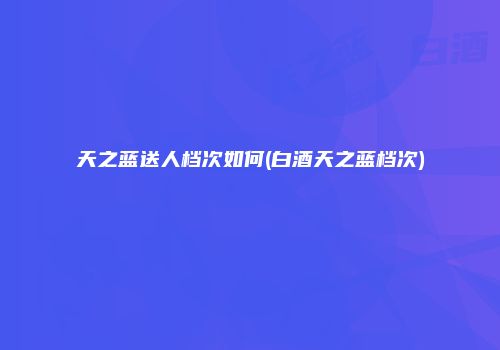 天之蓝送人档次如何(白酒天之蓝档次)