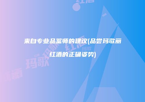 来自专业品鉴师的建议(品尝玛歌丽红酒的正确姿势)