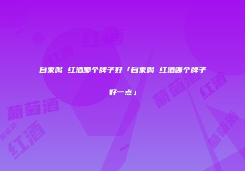 自家喝 红酒哪个牌子好「自家喝 红酒哪个牌子好一点」