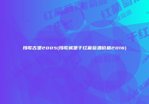 玛歌古堡2005(玛歌城堡干红葡萄酒价格2016)
