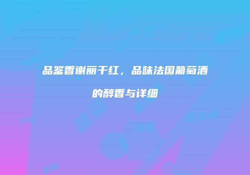 品鉴香谢丽干红，品味法国葡萄酒的醇香与详细